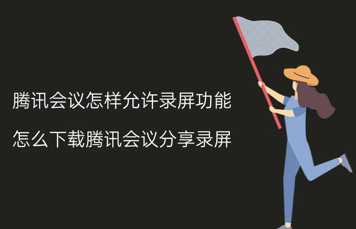 腾讯会议怎样允许录屏功能 怎么下载腾讯会议分享录屏？